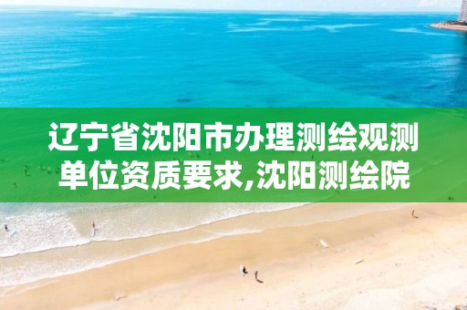 辽宁省沈阳市办理测绘观测单位资质要求,沈阳测绘院电话。