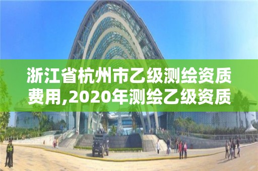 浙江省杭州市乙级测绘资质费用,2020年测绘乙级资质申报条件