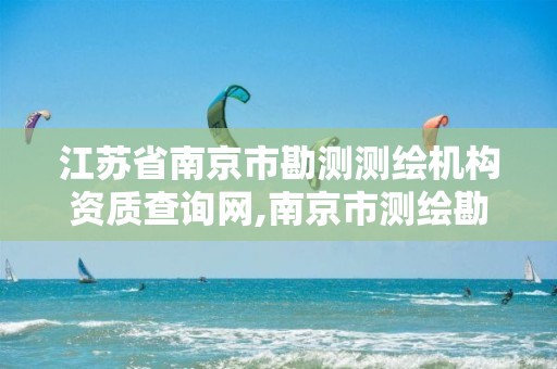 江苏省南京市勘测测绘机构资质查询网,南京市测绘勘察研究院有限公司怎么样。