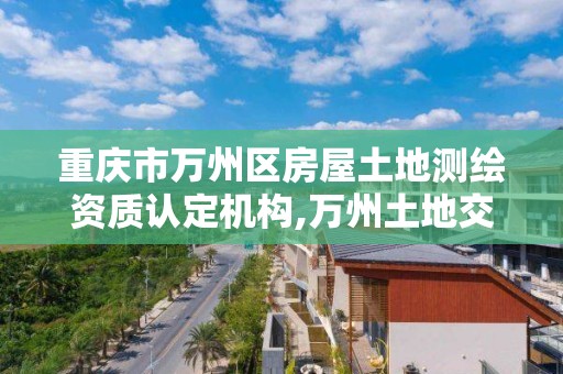 重庆市万州区房屋土地测绘资质认定机构,万州土地交易中心