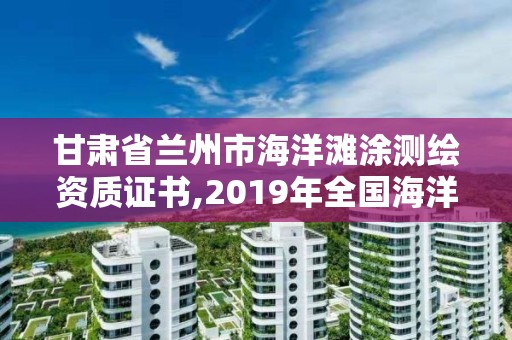 甘肃省兰州市海洋滩涂测绘资质证书,2019年全国海洋测绘甲级资质单位。