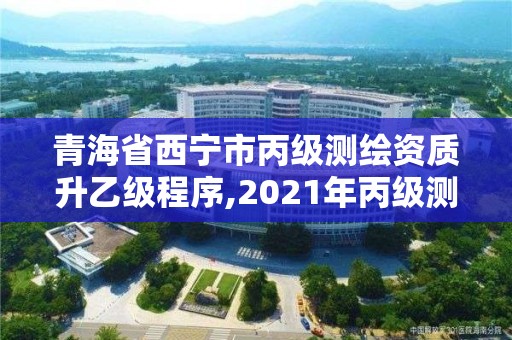 青海省西宁市丙级测绘资质升乙级程序,2021年丙级测绘资质申请需要什么条件。