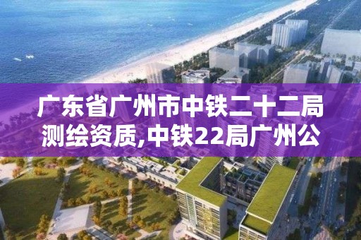 广东省广州市中铁二十二局测绘资质,中铁22局广州公司。