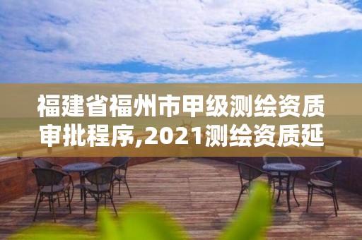 福建省福州市甲级测绘资质审批程序,2021测绘资质延期公告福建省。