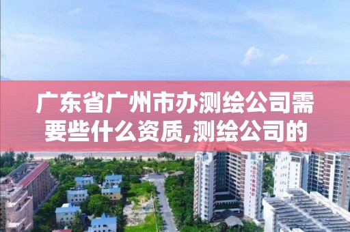 广东省广州市办测绘公司需要些什么资质,测绘公司的资质去哪里申请。