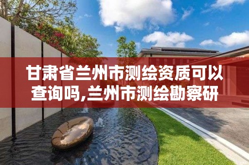 甘肃省兰州市测绘资质可以查询吗,兰州市测绘勘察研究院