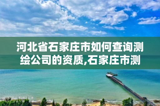 河北省石家庄市如何查询测绘公司的资质,石家庄市测绘院