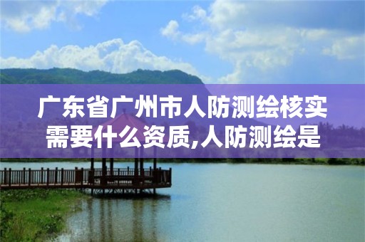 广东省广州市人防测绘核实需要什么资质,人防测绘是什么意思。