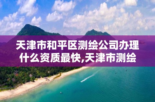 天津市和平区测绘公司办理什么资质最快,天津市测绘院有限公司资质。