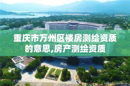 重庆市万州区楼房测绘资质的意思,房产测绘资质