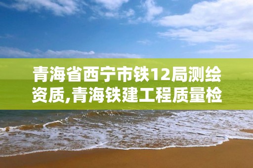 青海省西宁市铁12局测绘资质,青海铁建工程质量检测有限公司