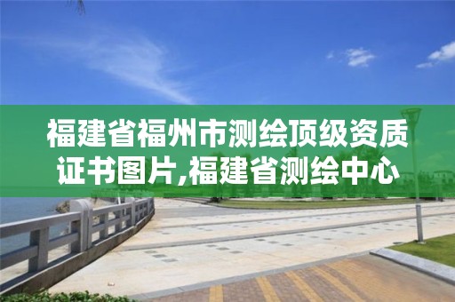 福建省福州市测绘顶级资质证书图片,福建省测绘中心