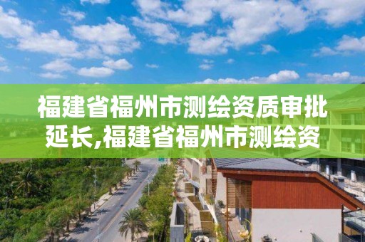 福建省福州市测绘资质审批延长,福建省福州市测绘资质审批延长公告