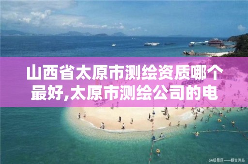 山西省太原市测绘资质哪个最好,太原市测绘公司的电话是多少