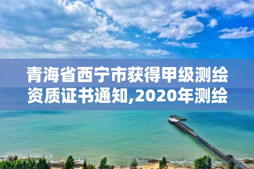 青海省西宁市获得甲级测绘资质证书通知,2020年测绘甲级资质条件。