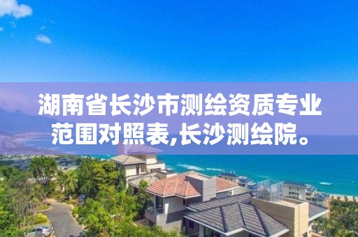 湖南省长沙市测绘资质专业范围对照表,长沙测绘院。