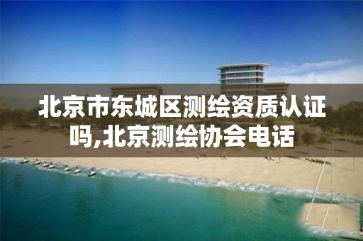 北京市东城区测绘资质认证吗,北京测绘协会电话