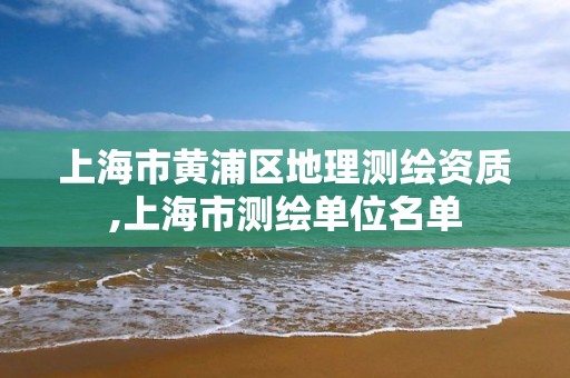 上海市黄浦区地理测绘资质,上海市测绘单位名单