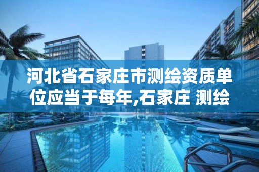 河北省石家庄市测绘资质单位应当于每年,石家庄 测绘