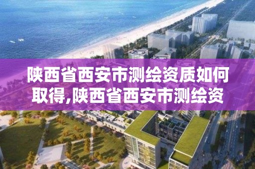 陕西省西安市测绘资质如何取得,陕西省西安市测绘资质如何取得证书