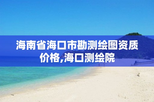 海南省海口市勘测绘图资质价格,海口测绘院