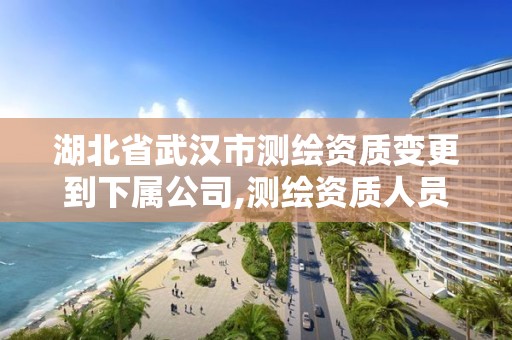 湖北省武汉市测绘资质变更到下属公司,测绘资质人员变动。