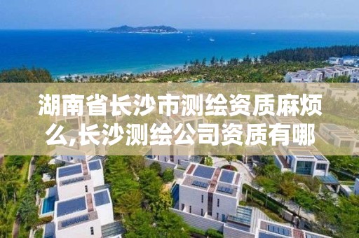 湖南省长沙市测绘资质麻烦么,长沙测绘公司资质有哪家