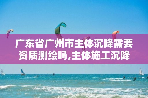 广东省广州市主体沉降需要资质测绘吗,主体施工沉降观测多久做一次。