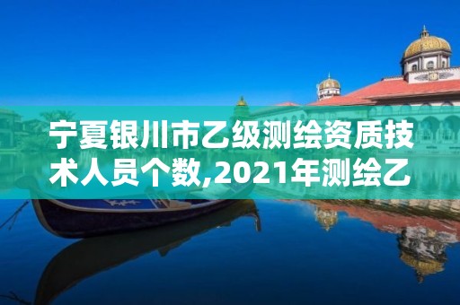 宁夏银川市乙级测绘资质技术人员个数,2021年测绘乙级资质。