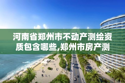 河南省郑州市不动产测绘资质包含哪些,郑州市房产测绘队。