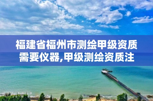 福建省福州市测绘甲级资质需要仪器,甲级测绘资质注册资金多少钱