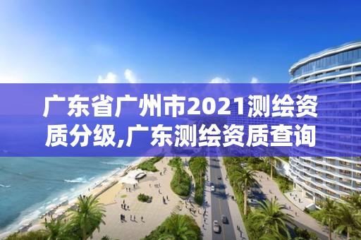 广东省广州市2021测绘资质分级,广东测绘资质查询