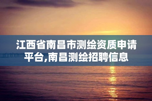 江西省南昌市测绘资质申请平台,南昌测绘招聘信息