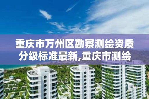 重庆市万州区勘察测绘资质分级标准最新,重庆市测绘资质管理办法