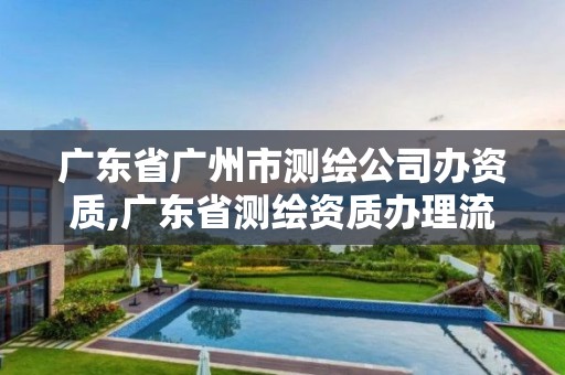 广东省广州市测绘公司办资质,广东省测绘资质办理流程