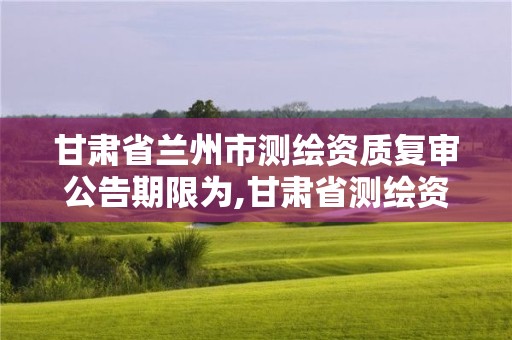 甘肃省兰州市测绘资质复审公告期限为,甘肃省测绘资质延期