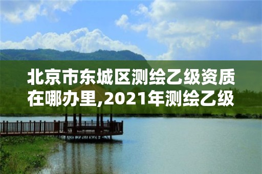 北京市东城区测绘乙级资质在哪办里,2021年测绘乙级资质申报条件