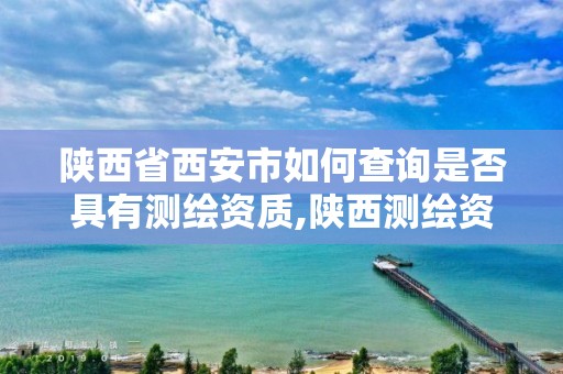 陕西省西安市如何查询是否具有测绘资质,陕西测绘资质代办