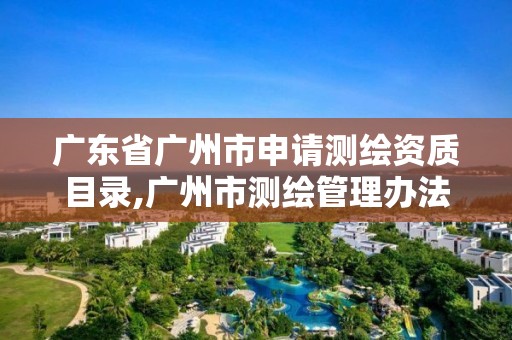 广东省广州市申请测绘资质目录,广州市测绘管理办法