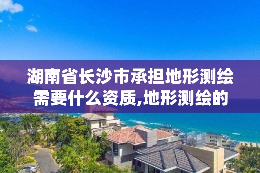 湖南省长沙市承担地形测绘需要什么资质,地形测绘的收费标准。