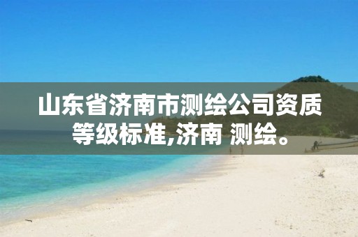 山东省济南市测绘公司资质等级标准,济南 测绘。