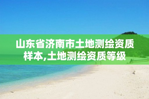 山东省济南市土地测绘资质样本,土地测绘资质等级