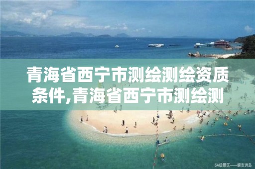 青海省西宁市测绘测绘资质条件,青海省西宁市测绘测绘资质条件有哪些