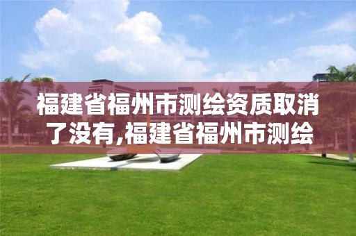 福建省福州市测绘资质取消了没有,福建省福州市测绘资质取消了没有怎么办