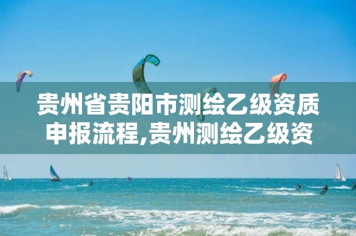 贵州省贵阳市测绘乙级资质申报流程,贵州测绘乙级资质单位