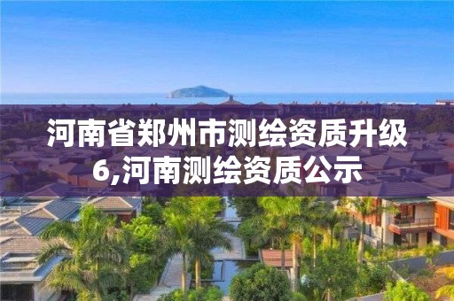 河南省郑州市测绘资质升级6,河南测绘资质公示