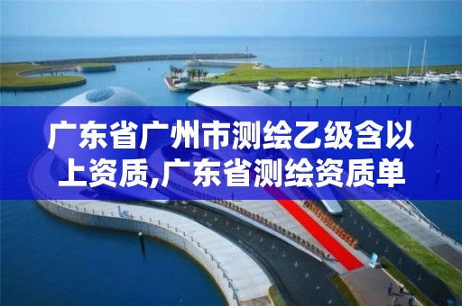 广东省广州市测绘乙级含以上资质,广东省测绘资质单位名单