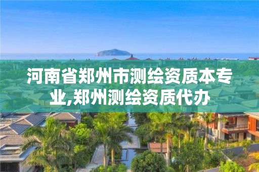 河南省郑州市测绘资质本专业,郑州测绘资质代办