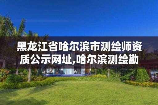 黑龙江省哈尔滨市测绘师资质公示网址,哈尔滨测绘勘察研究院怎么样