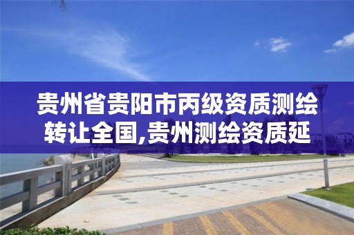 贵州省贵阳市丙级资质测绘转让全国,贵州测绘资质延期公告